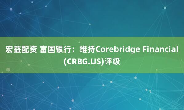 宏益配资 富国银行：维持Corebridge Financial(CRBG.US)评级