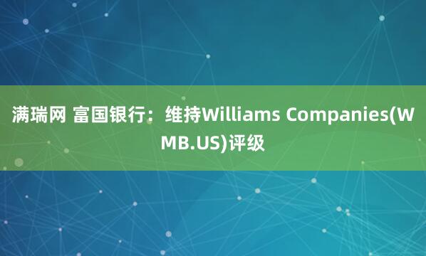 满瑞网 富国银行：维持Williams Companies(WMB.US)评级