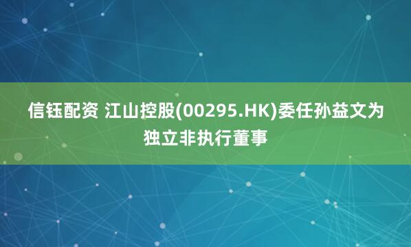 信钰配资 江山控股(00295.HK)委任孙益文为独立非执行董事