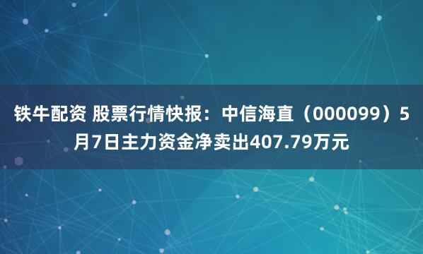 铁牛配资 股票行情快报：中信海直（000099）5月7日主力资金净卖出407.79万元