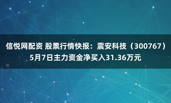 信悦网配资 股票行情快报：震安科技（300767）5月7日主力资金净买入31.36万元