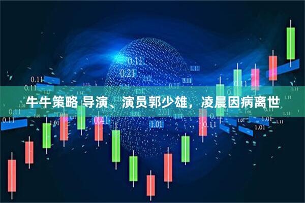 牛牛策略 导演、演员郭少雄，凌晨因病离世