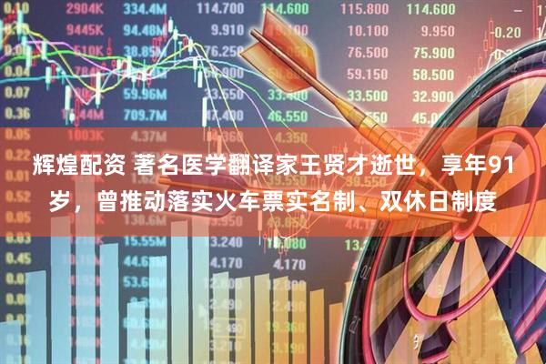 辉煌配资 著名医学翻译家王贤才逝世，享年91岁，曾推动落实火车票实名制、双休日制度