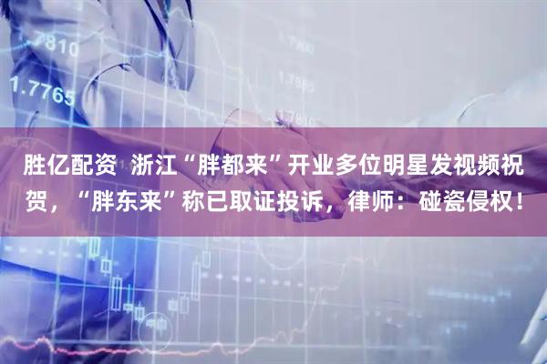 胜亿配资  浙江“胖都来”开业多位明星发视频祝贺，“胖东来”称已取证投诉，律师：碰瓷侵权！
