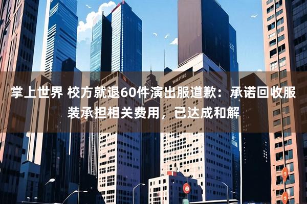 掌上世界 校方就退60件演出服道歉：承诺回收服装承担相关费用，已达成和解