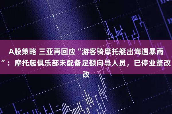 A股策略 三亚再回应“游客骑摩托艇出海遇暴雨”：摩托艇俱乐部未配备足额向导人员，已停业整改