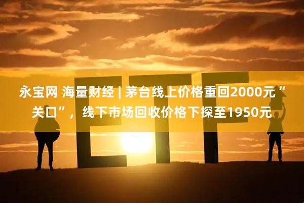永宝网 海量财经 | 茅台线上价格重回2000元“关口”，线下市场回收价格下探至1950元