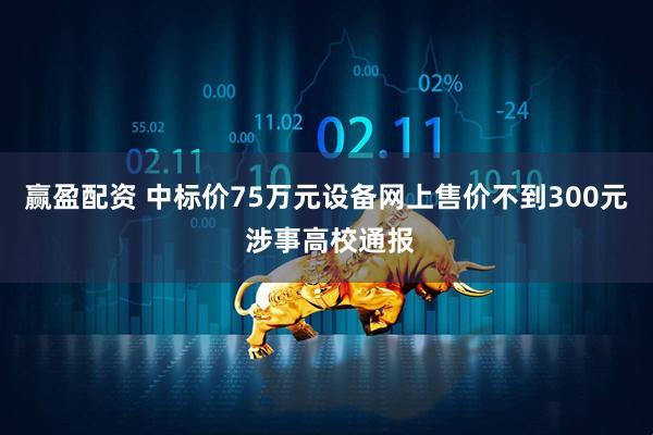 赢盈配资 中标价75万元设备网上售价不到300元 涉事高校通报