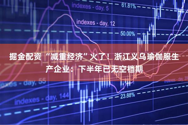掘金配资 “减重经济”火了！浙江义乌瑜伽服生产企业：下半年已无空档期