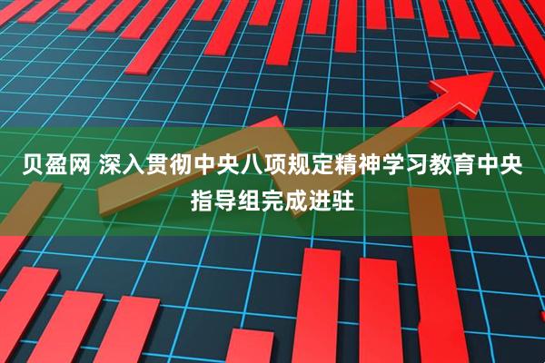 贝盈网 深入贯彻中央八项规定精神学习教育中央指导组完成进驻
