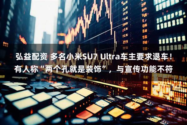 弘益配资 多名小米SU7 Ultra车主要求退车！有人称“两个孔就是装饰”，与宣传功能不符