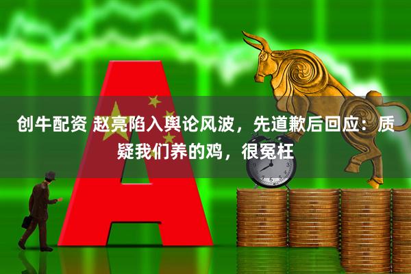 创牛配资 赵亮陷入舆论风波，先道歉后回应：质疑我们养的鸡，很冤枉