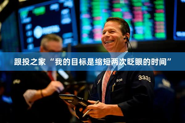 跟投之家 “我的目标是缩短两次眨眼的时间”