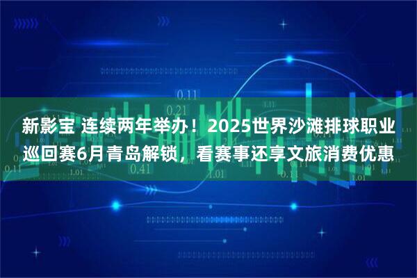新影宝 连续两年举办！2025世界沙滩排球职业巡回赛6月青岛解锁，看赛事还享文旅消费优惠