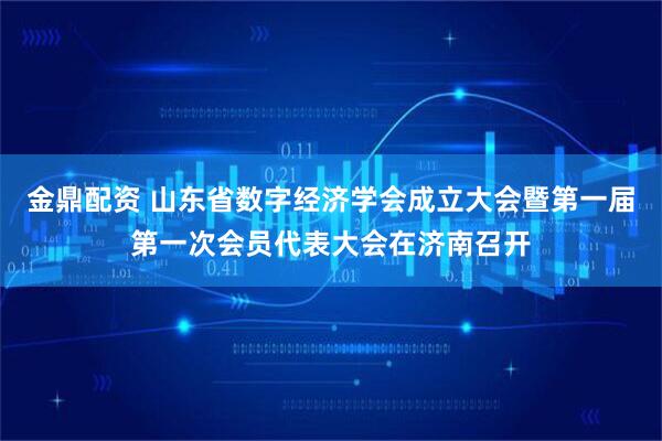 金鼎配资 山东省数字经济学会成立大会暨第一届第一次会员代表大会在济南召开