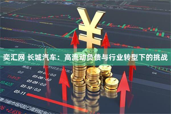 奕汇网 长城汽车：高流动负债与行业转型下的挑战