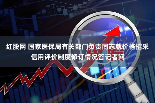 红股网 国家医保局有关部门负责同志就价格招采信用评价制度修订情况答记者问