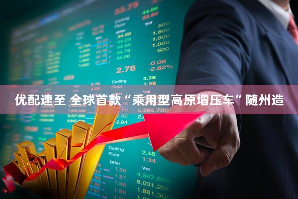 优配速至 全球首款“乘用型高原增压车”随州造