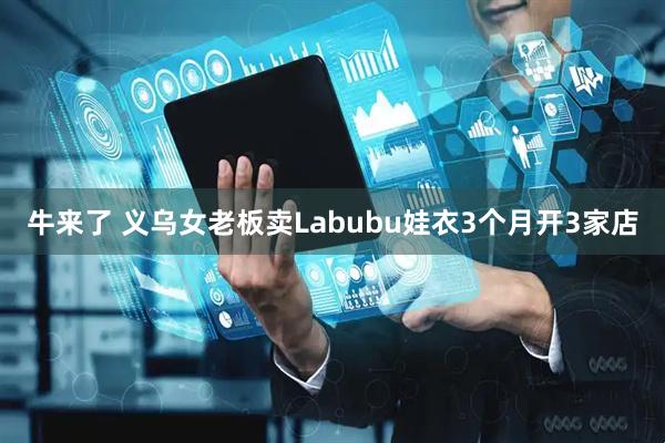 牛来了 义乌女老板卖Labubu娃衣3个月开3家店