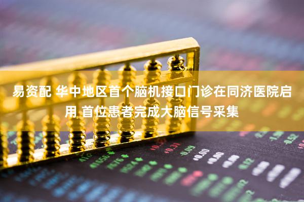 易资配 华中地区首个脑机接口门诊在同济医院启用 首位患者完成大脑信号采集