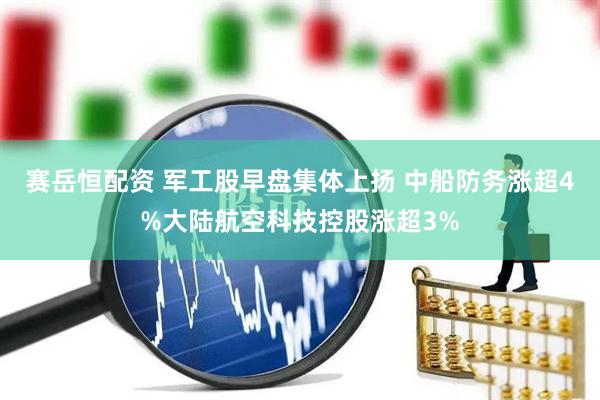 赛岳恒配资 军工股早盘集体上扬 中船防务涨超4%大陆航空科技控股涨超3%