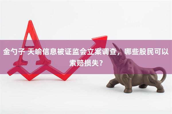 金勺子 天喻信息被证监会立案调查，哪些股民可以索赔损失？
