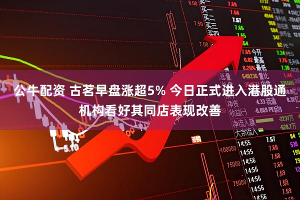 公牛配资 古茗早盘涨超5% 今日正式进入港股通机构看好其同店表现改善
