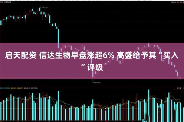 启天配资 信达生物早盘涨超6% 高盛给予其“买入”评级