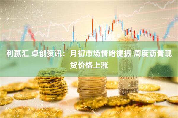利赢汇 卓创资讯：月初市场情绪提振 周度沥青现货价格上涨