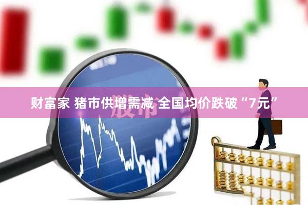 财富家 猪市供增需减 全国均价跌破“7元”
