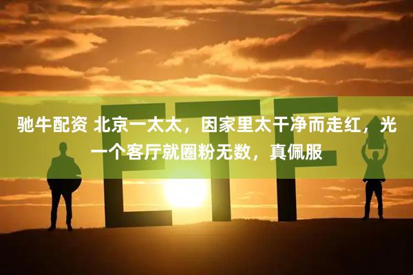 驰牛配资 北京一太太，因家里太干净而走红，光一个客厅就圈粉无数，真佩服