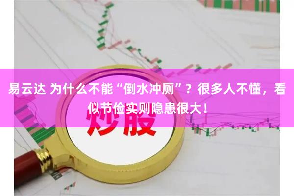 易云达 为什么不能“倒水冲厕”？很多人不懂，看似节俭实则隐患很大！