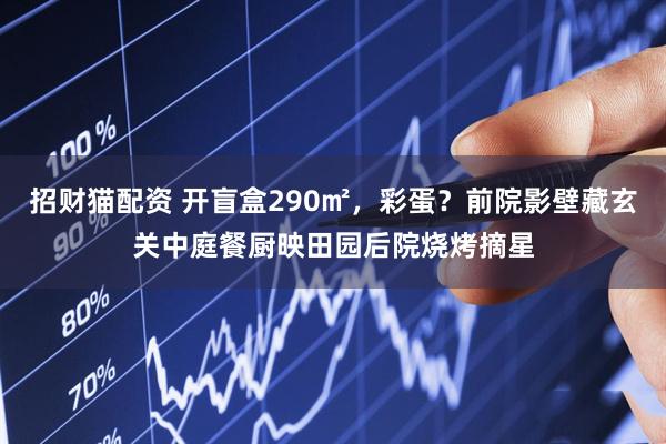招财猫配资 开盲盒290㎡，彩蛋？前院影壁藏玄关中庭餐厨映田园后院烧烤摘星