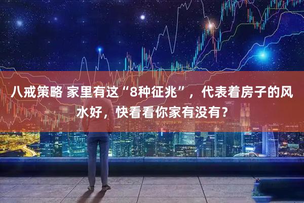 八戒策略 家里有这“8种征兆”，代表着房子的风水好，快看看你家有没有？