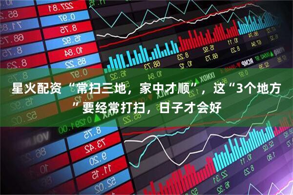星火配资 “常扫三地，家中才顺”，这“3个地方”要经常打扫，日子才会好