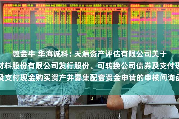 融金牛 华海诚科: 天源资产评估有限公司关于《关于江苏华海诚科新材料股份有限公司发行股份、可转换公司债券及支付现金购买资产并募集配套资金申请的审核问询函》之回复内容摘要