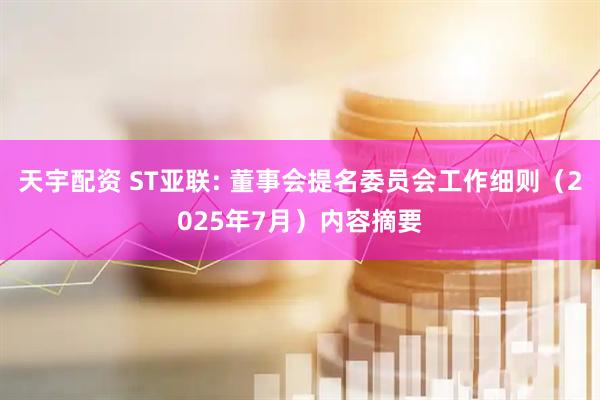 天宇配资 ST亚联: 董事会提名委员会工作细则（2025年7月）内容摘要