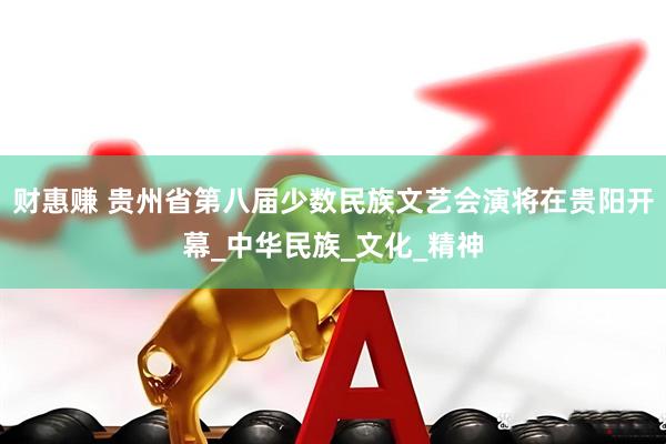 财惠赚 贵州省第八届少数民族文艺会演将在贵阳开幕_中华民族_文化_精神