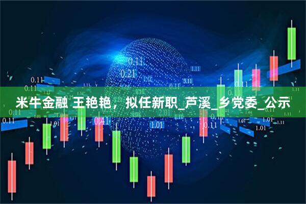 米牛金融 王艳艳，拟任新职_芦溪_乡党委_公示