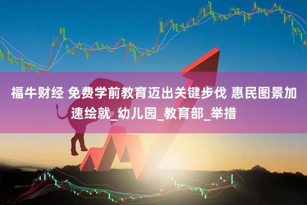福牛财经 免费学前教育迈出关键步伐 惠民图景加速绘就_幼儿园_教育部_举措