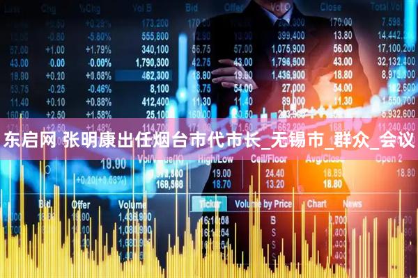 东启网 张明康出任烟台市代市长_无锡市_群众_会议