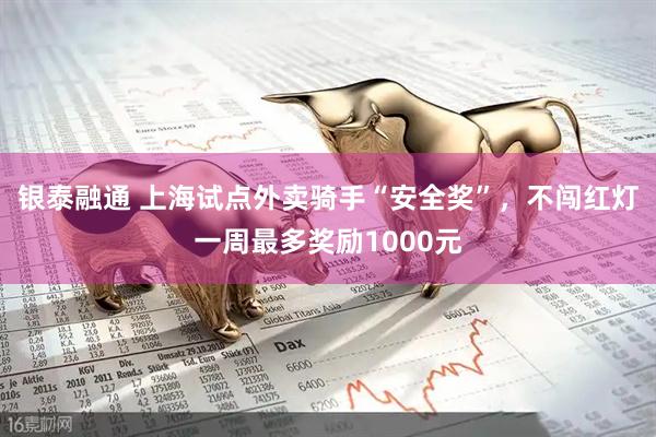 银泰融通 上海试点外卖骑手“安全奖”，不闯红灯一周最多奖励1000元