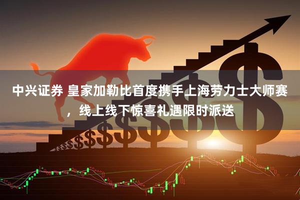 中兴证券 皇家加勒比首度携手上海劳力士大师赛，线上线下惊喜礼遇限时派送