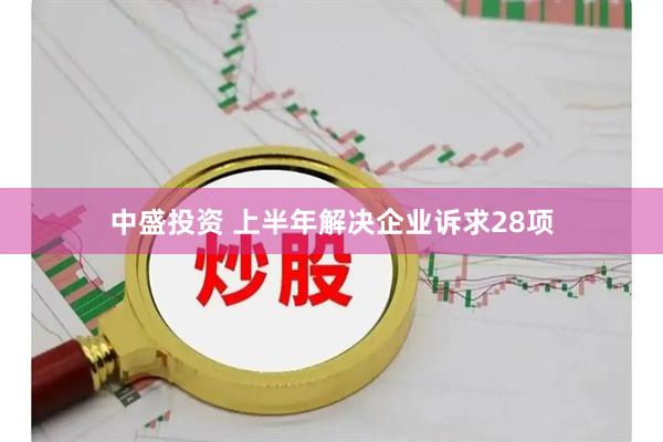中盛投资 上半年解决企业诉求28项