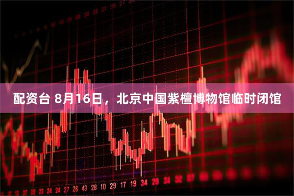 配资台 8月16日，北京中国紫檀博物馆临时闭馆