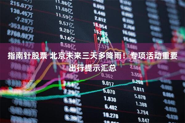 指南针股票 北京未来三天多降雨！专项活动重要出行提示汇总