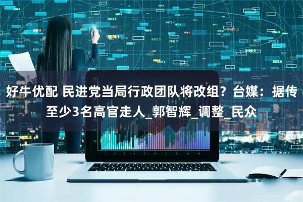 好牛优配 民进党当局行政团队将改组？台媒：据传至少3名高官走人_郭智辉_调整_民众