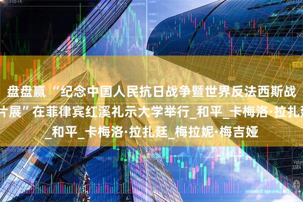 盘盘赢 “纪念中国人民抗日战争暨世界反法西斯战争胜利80周年图片展”在菲律宾红溪礼示大学举行_和平_卡梅洛·拉扎廷_梅拉妮·梅吉娅