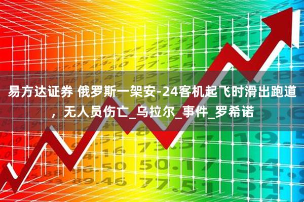 易方达证券 俄罗斯一架安-24客机起飞时滑出跑道，无人员伤亡_乌拉尔_事件_罗希诺