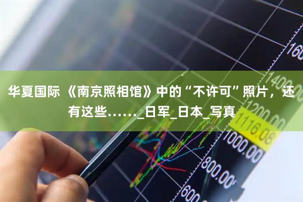 华夏国际 《南京照相馆》中的“不许可”照片，还有这些……_日军_日本_写真